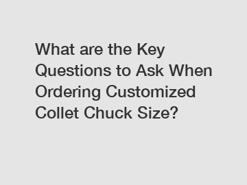 What are the Key Questions to Ask When Ordering Customized Collet Chuck Size?