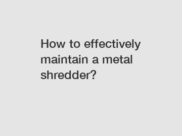 How to effectively maintain a metal shredder?