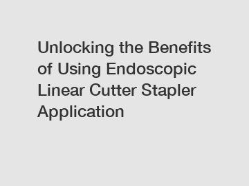 Unlocking the Benefits of Using Endoscopic Linear Cutter Stapler Application