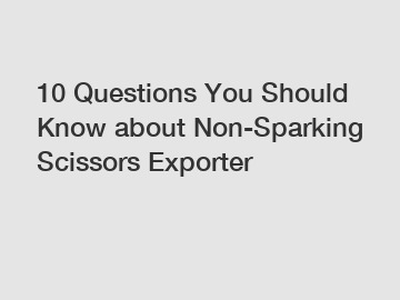 10 Questions You Should Know about Non-Sparking Scissors Exporter