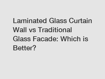 Laminated Glass Curtain Wall vs Traditional Glass Facade: Which is Better?