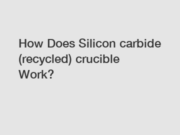 How Does Silicon carbide (recycled) crucible Work?