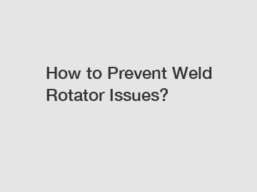 How to Prevent Weld Rotator Issues?