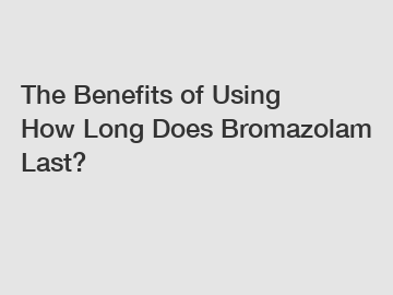 The Benefits of Using How Long Does Bromazolam Last?