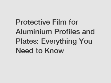 Protective Film for Aluminium Profiles and Plates: Everything You Need to Know