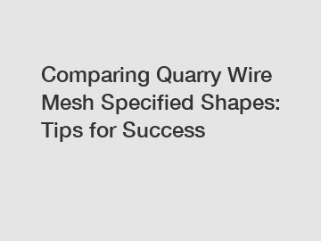 Comparing Quarry Wire Mesh Specified Shapes: Tips for Success