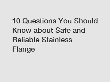 10 Questions You Should Know about Safe and Reliable Stainless Flange