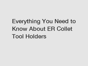 Everything You Need to Know About ER Collet Tool Holders