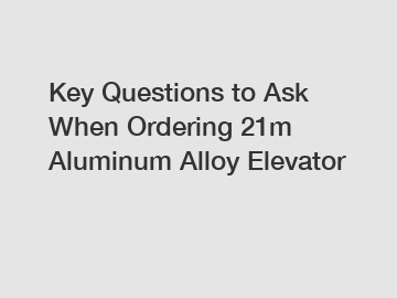 Key Questions to Ask When Ordering 21m Aluminum Alloy Elevator