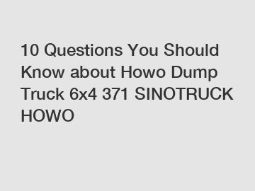 10 Questions You Should Know about Howo Dump Truck 6x4 371 SINOTRUCK HOWO