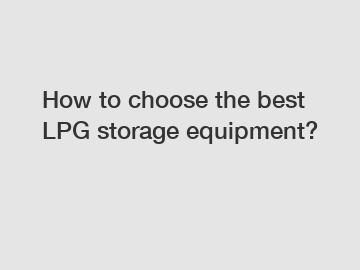 How to choose the best LPG storage equipment? How to choose the best LPG storage equipment?