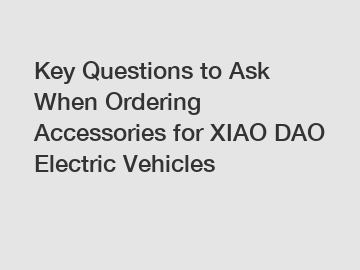 Key Questions to Ask When Ordering Accessories for XIAO DAO Electric Vehicles