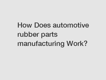 How Does automotive rubber parts manufacturing Work?