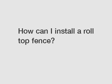 How can I install a roll top fence?