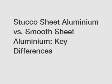 Stucco Sheet Aluminium vs. Smooth Sheet Aluminium: Key Differences
