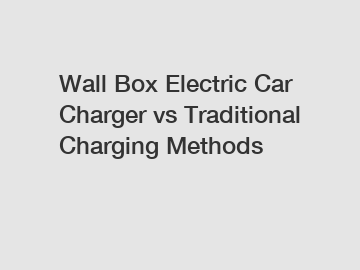 Wall Box Electric Car Charger vs Traditional Charging Methods