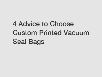 4 Advice to Choose Custom Printed Vacuum Seal Bags