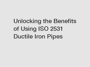Unlocking the Benefits of Using ISO 2531 Ductile Iron Pipes