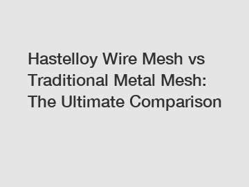 Hastelloy Wire Mesh vs Traditional Metal Mesh: The Ultimate Comparison