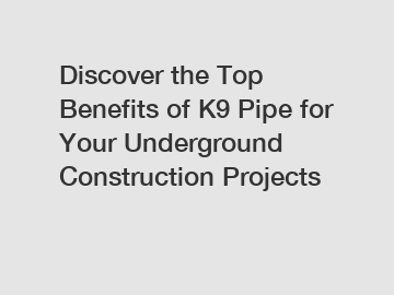 Discover the Top Benefits of K9 Pipe for Your Underground Construction Projects