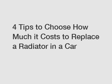 4 Tips to Choose How Much it Costs to Replace a Radiator in a Car