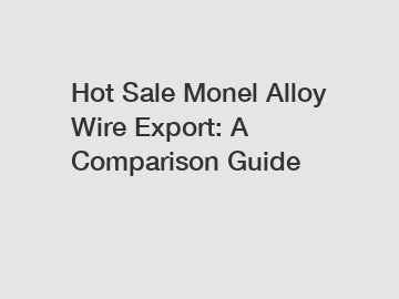 Hot Sale Monel Alloy Wire Export: A Comparison Guide