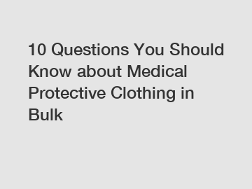 10 Questions You Should Know about Medical Protective Clothing in Bulk 10 Questions You Should Know about Medical Protective Clothing in Bulk