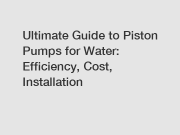 Ultimate Guide to Piston Pumps for Water: Efficiency, Cost, Installation