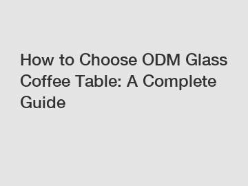 How to Choose ODM Glass Coffee Table: A Complete Guide