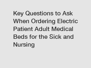 Key Questions to Ask When Ordering Electric Patient Adult Medical Beds for the Sick and Nursing