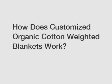 How Does Customized Organic Cotton Weighted Blankets Work?