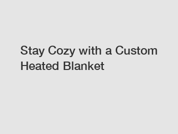 Stay Cozy with a Custom Heated Blanket