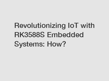 Revolutionizing IoT with RK3588S Embedded Systems: How?