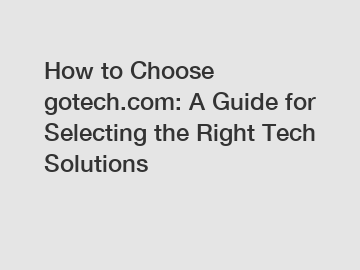 How to Choose gotech.com: A Guide for Selecting the Right Tech Solutions