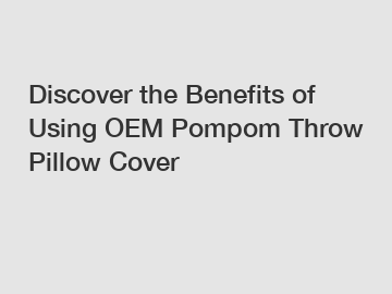 Discover the Benefits of Using OEM Pompom Throw Pillow Cover