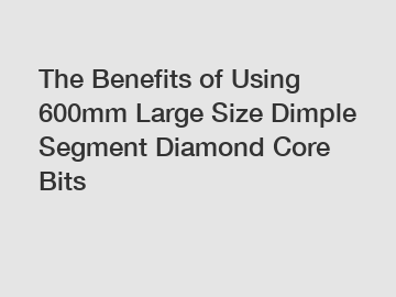 The Benefits of Using 600mm Large Size Dimple Segment Diamond Core Bits