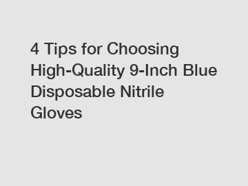 4 Tips for Choosing High-Quality 9-Inch Blue Disposable Nitrile Gloves