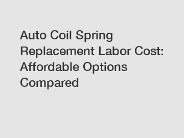 Auto Coil Spring Replacement Labor Cost: Affordable Options Compared