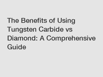The Benefits of Using Tungsten Carbide vs Diamond: A Comprehensive Guide