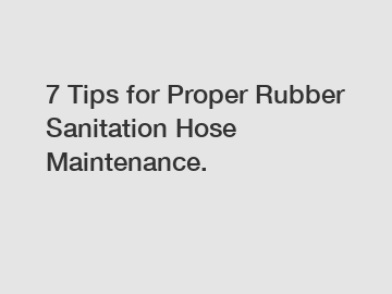 7 Tips for Proper Rubber Sanitation Hose Maintenance.