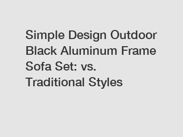 Simple Design Outdoor Black Aluminum Frame Sofa Set: vs. Traditional Styles