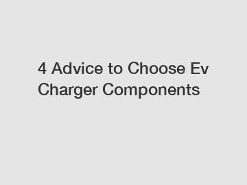 4 Advice to Choose Ev Charger Components 4 Advice to Choose Ev Charger Components