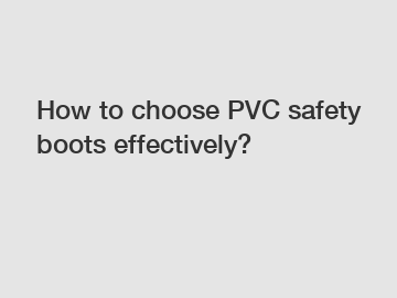 How to choose PVC safety boots effectively?