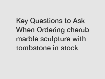 Key Questions to Ask When Ordering cherub marble sculpture with tombstone in stock