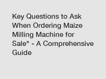 Key Questions to Ask When Ordering Maize Milling Machine for Sale" - A Comprehensive Guide Key Questions to Ask When Ordering Maize Milling Machine for Sale" - A Comprehensive Guide
