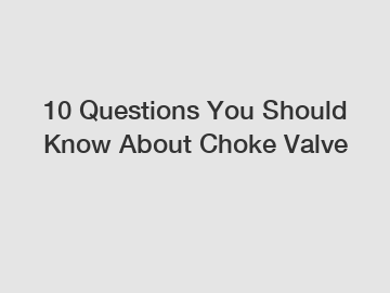 10 Questions You Should Know About Choke Valve