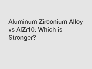 Aluminum Zirconium Alloy vs AlZr10: Which is Stronger?