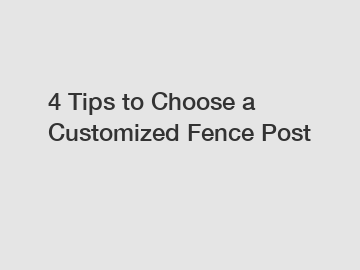 4 Tips to Choose a Customized Fence Post