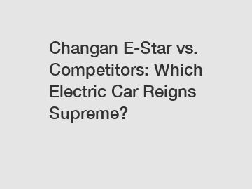 Changan E-Star vs. Competitors: Which Electric Car Reigns Supreme?