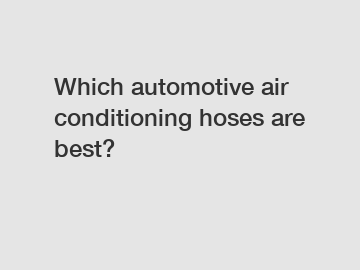 Which automotive air conditioning hoses are best?